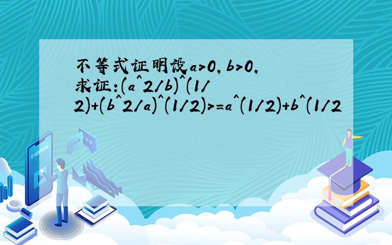 不等式证明设a>0,b>0,求证:(a^2/b)^(1/2)+(b^2/a)^(1/2)>=a^(1/2)+b^(1/2