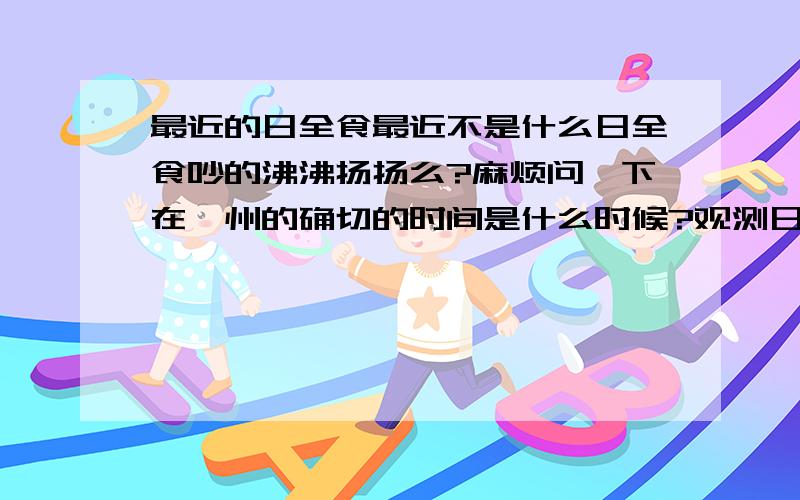 最近的日全食最近不是什么日全食吵的沸沸扬扬么?麻烦问一下在泸州的确切的时间是什么时候?观测日全食需要有什么注意的吗?