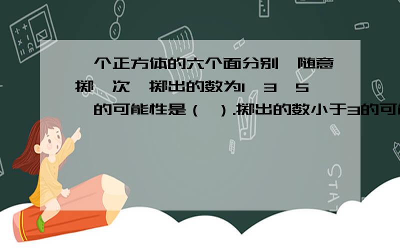 一个正方体的六个面分别,随意掷一次,掷出的数为1,3,5,的可能性是（ ）.掷出的数小于3的可能性是（ ）