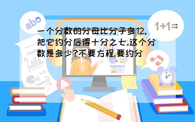 一个分数的分母比分子多12,把它约分后得十分之七.这个分数是多少?不要方程,要约分