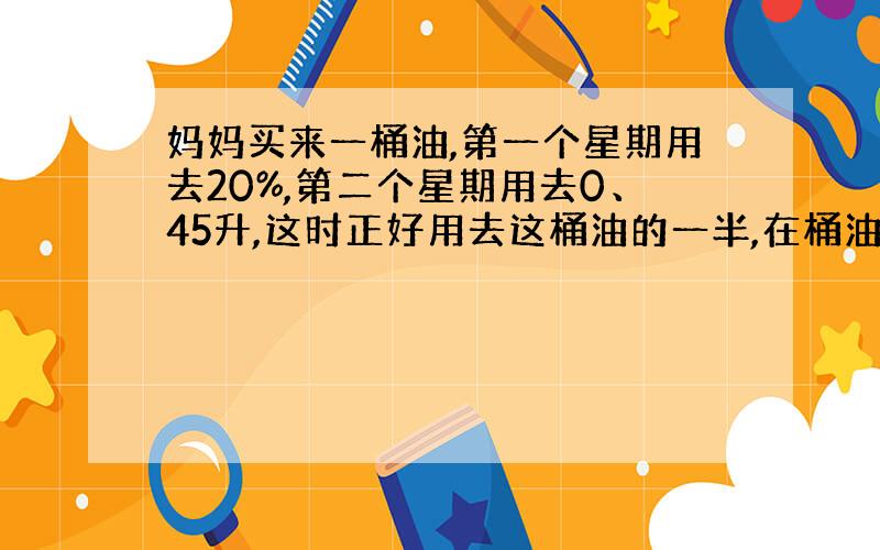 妈妈买来一桶油,第一个星期用去20%,第二个星期用去0、45升,这时正好用去这桶油的一半,在桶油原来有多少升