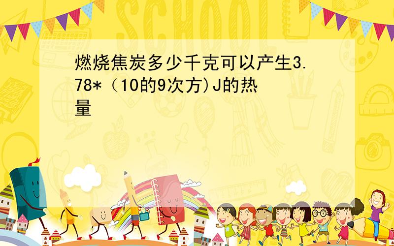 燃烧焦炭多少千克可以产生3.78*（10的9次方)J的热量