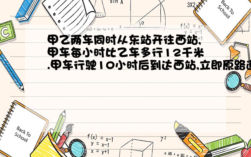 甲乙两车同时从东站开往西站,甲车每小时比乙车多行12千米.甲车行驶10小时后到达西站,立即原路返回,