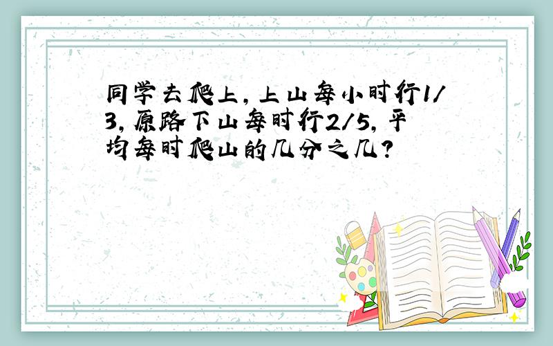 同学去爬上,上山每小时行1/3,原路下山每时行2/5,平均每时爬山的几分之几?