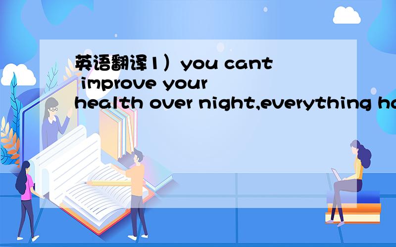 英语翻译1）you cant improve your health over night,everything has