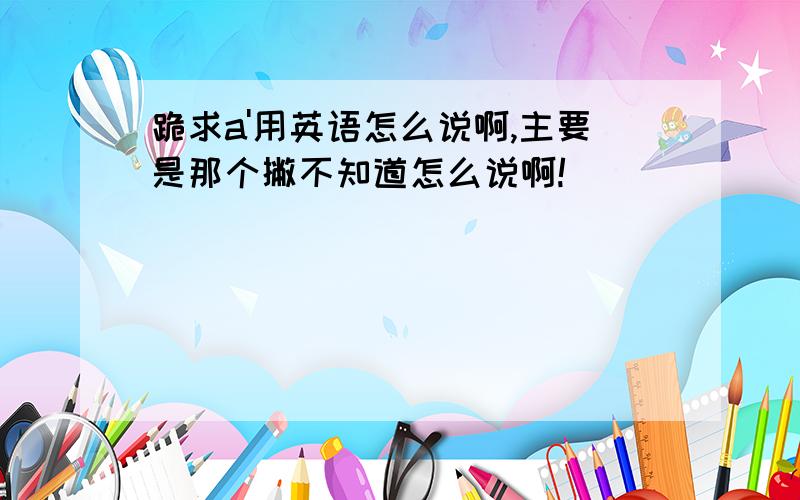 跪求a'用英语怎么说啊,主要是那个撇不知道怎么说啊!