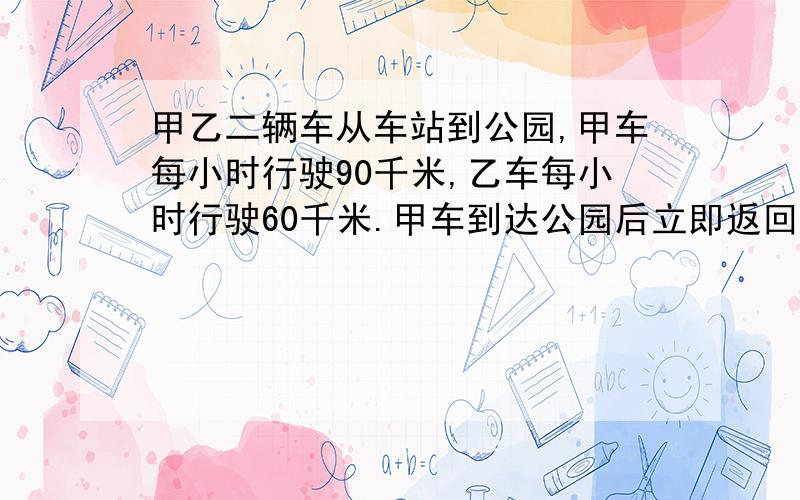 甲乙二辆车从车站到公园,甲车每小时行驶90千米,乙车每小时行驶60千米.甲车到达公园后立即返回,并与乙车相遇.相遇时,乙