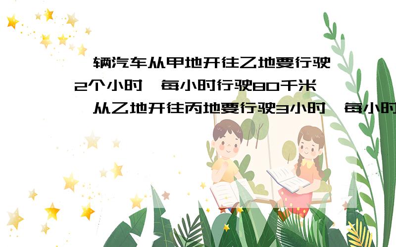 一辆汽车从甲地开往乙地要行驶2个小时,每小时行驶80千米,从乙地开往丙地要行驶3小时,每小时行驶70千米.这辆车从甲地开