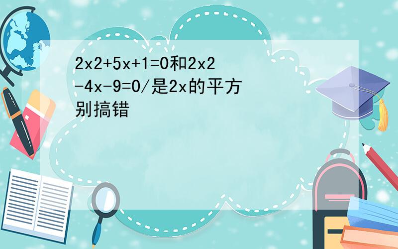 2x2+5x+1=0和2x2-4x-9=0/是2x的平方别搞错