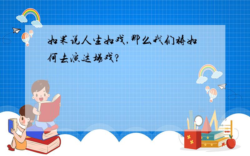 如果说人生如戏,那么我们将如何去演这场戏?