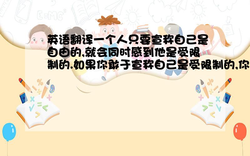 英语翻译一个人只要宣称自己是自由的,就会同时感到他是受限制的.如果你敢于宣称自己是受限制的,你就会感到自己是自由的.