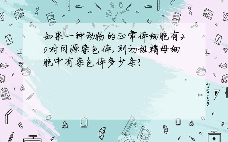 如果一种动物的正常体细胞有20对同源染色体,则初级精母细胞中有染色体多少条?