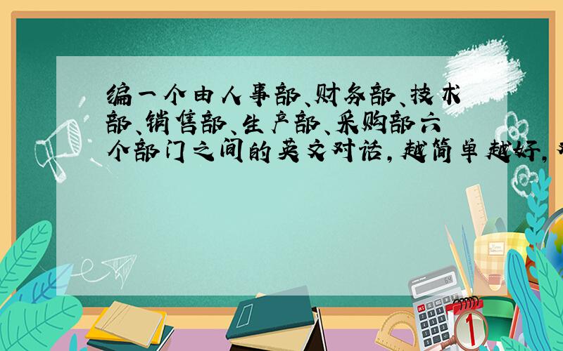 编一个由人事部、财务部、技术部、销售部、生产部、采购部六个部门之间的英文对话,越简单越好,对话情景不限,只要每个部门都有