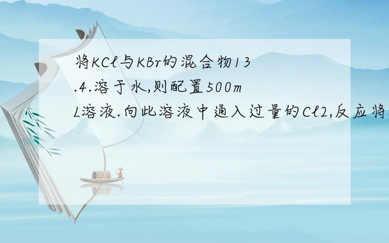 将KCl与KBr的混合物13.4.溶于水,则配置500mL溶液.向此溶液中通入过量的Cl2,反应将溶液蒸于并灼烧得固体1