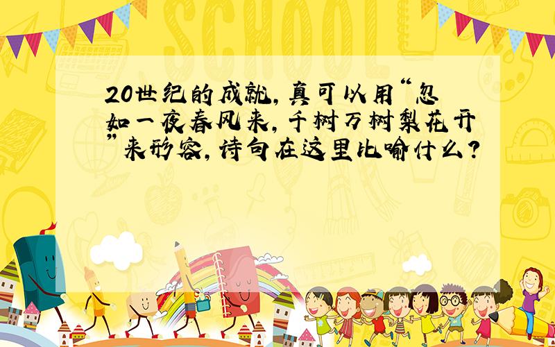 20世纪的成就,真可以用“忽如一夜春风来,千树万树梨花开”来形容,诗句在这里比喻什么?