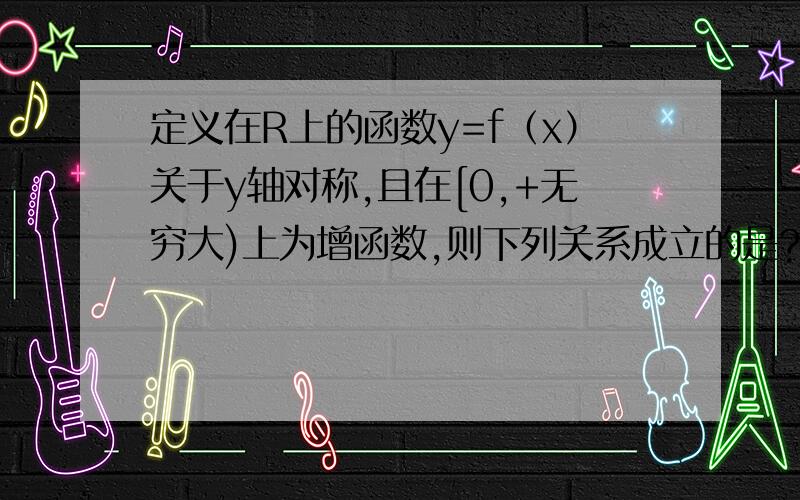 定义在R上的函数y=f（x）关于y轴对称,且在[0,+无穷大)上为增函数,则下列关系成立的是?