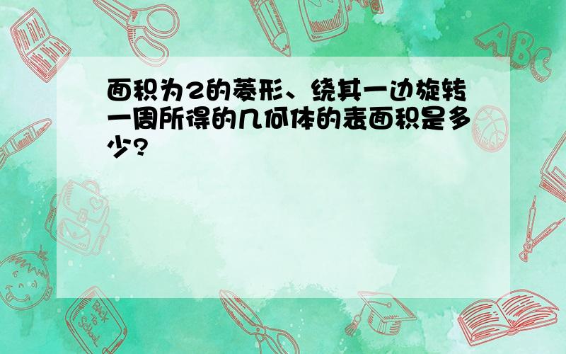 面积为2的菱形、绕其一边旋转一周所得的几何体的表面积是多少?