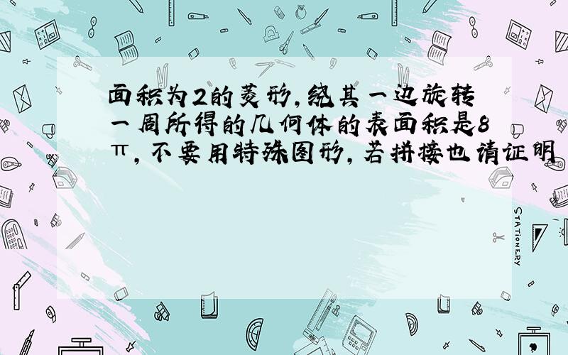 面积为2的菱形,绕其一边旋转一周所得的几何体的表面积是8π,不要用特殊图形,若拼接也请证明