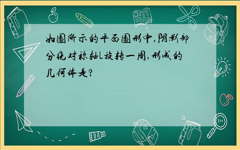 如图所示的平面图形中,阴影部分绕对称轴L旋转一周,形成的几何体是?