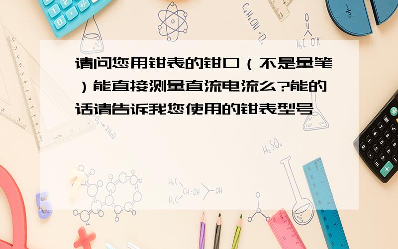 请问您用钳表的钳口（不是量笔）能直接测量直流电流么?能的话请告诉我您使用的钳表型号,