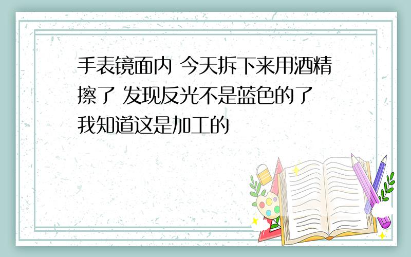 手表镜面内 今天拆下来用酒精擦了 发现反光不是蓝色的了 我知道这是加工的