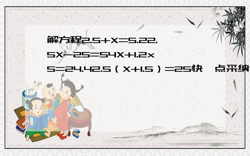 解方程2.5+X=5.22.5X-25=54X+1.2x5=24.42.5（X+1.5）=25快一点采纳谢谢