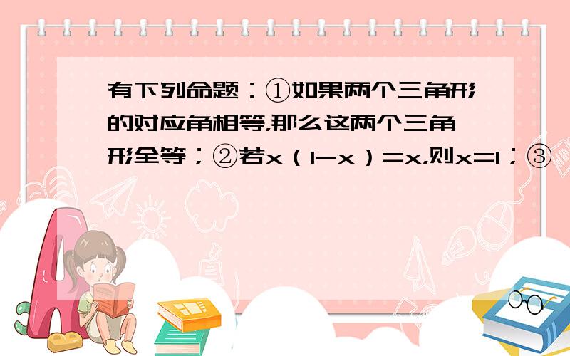 有下列命题：①如果两个三角形的对应角相等，那么这两个三角形全等；②若x（1-x）=x，则x=1；③一元二次方程ax2+b