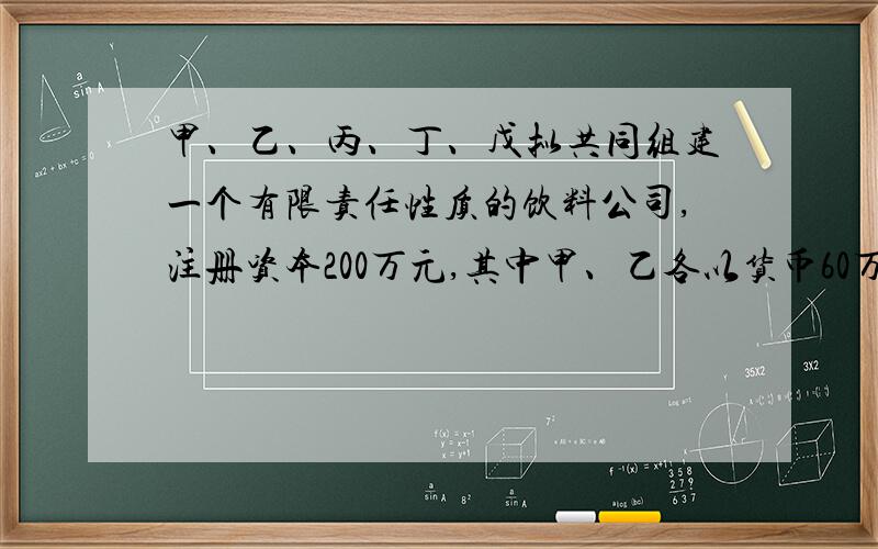 甲、乙、丙、丁、戊拟共同组建一个有限责任性质的饮料公司,注册资本200万元,其中甲、乙各以货币60万元出资；丙以实物出资