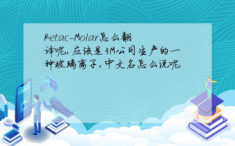 Ketac-Molar怎么翻译呢,应该是3M公司生产的一种玻璃离子,中文名怎么说呢