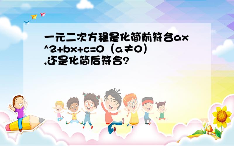 一元二次方程是化简前符合ax^2+bx+c=0（a≠0）,还是化简后符合?