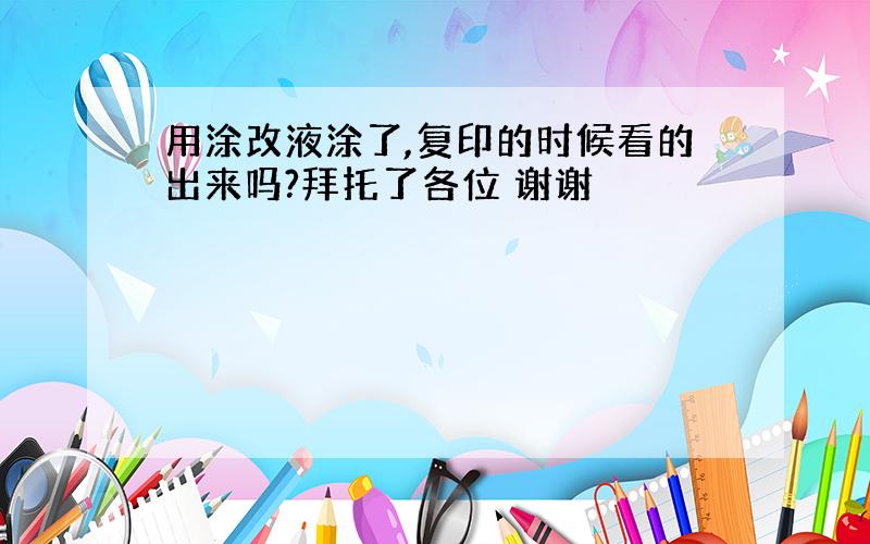 用涂改液涂了,复印的时候看的出来吗?拜托了各位 谢谢