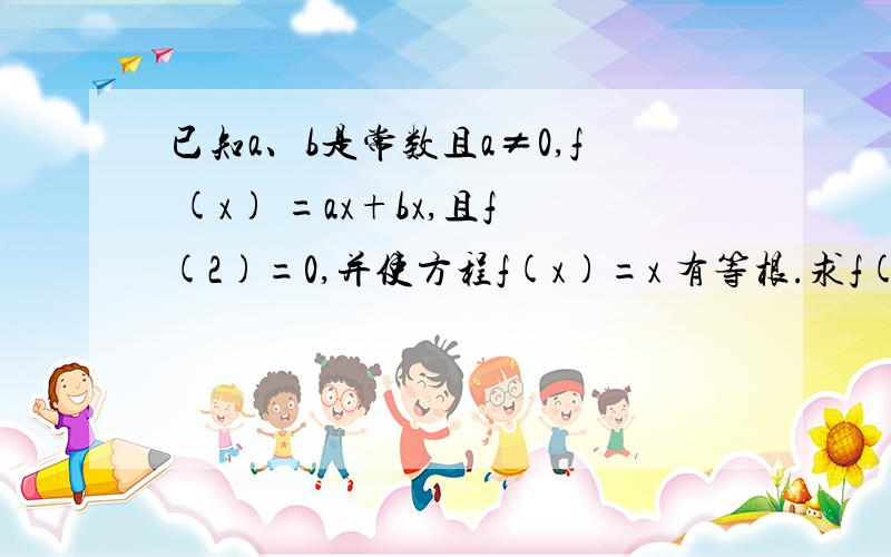 已知a、b是常数且a≠0,f (x) =ax+bx,且f(2)=0,并使方程f(x)=x 有等根.求f(x)的解析式?