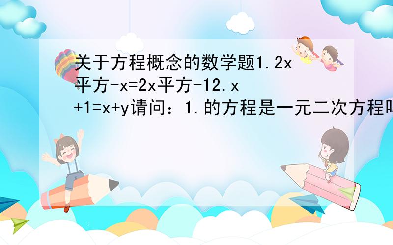 关于方程概念的数学题1.2x平方-x=2x平方-12.x+1=x+y请问：1.的方程是一元二次方程吗?2.的方程是二元一