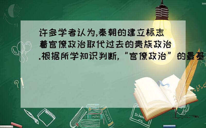 许多学者认为,秦朝的建立标志着官僚政治取代过去的贵族政治.根据所学知识判断,“官僚政治”的最基本特点应该是