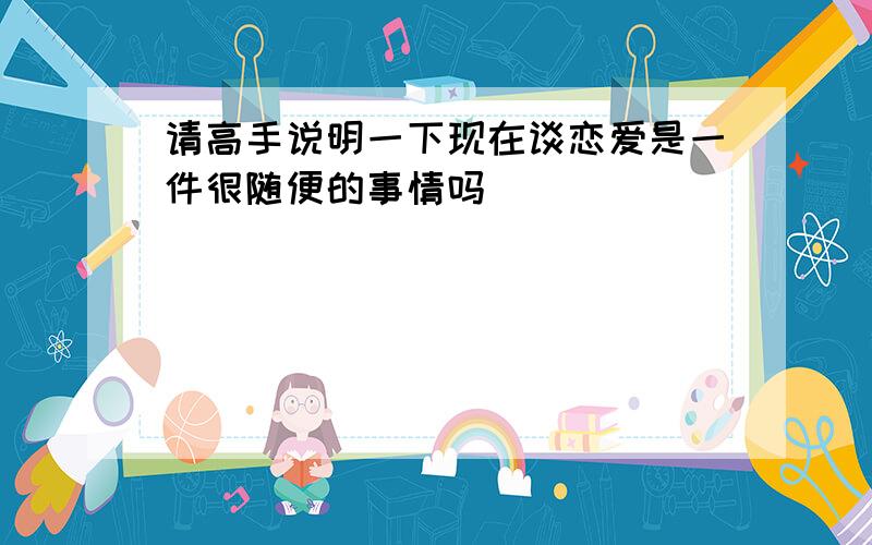 请高手说明一下现在谈恋爱是一件很随便的事情吗