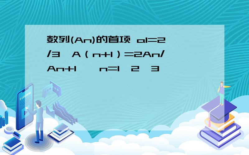 数列(An)的首项 a1=2/3　A（n+1）=2An/An+1　　n=1,2,3　……　　　　　（一）证明数列(1/A