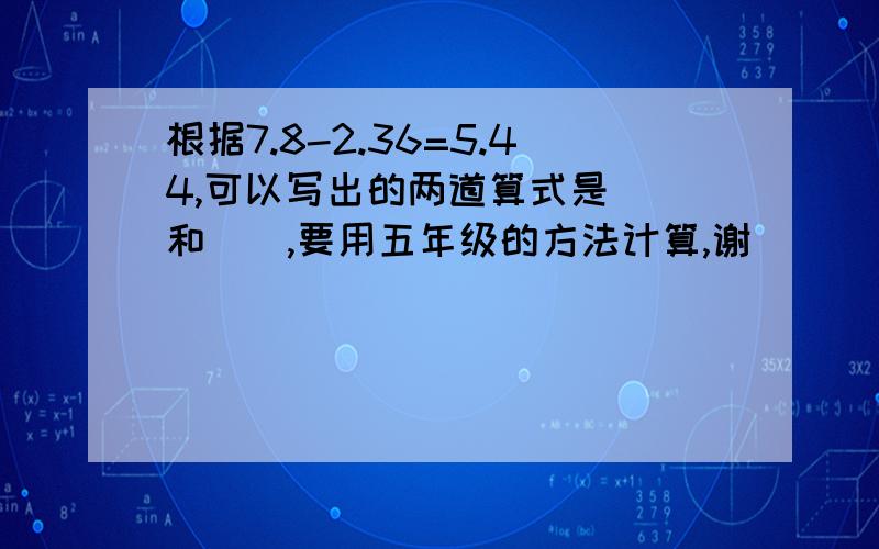 根据7.8-2.36=5.44,可以写出的两道算式是（）和（）,要用五年级的方法计算,谢