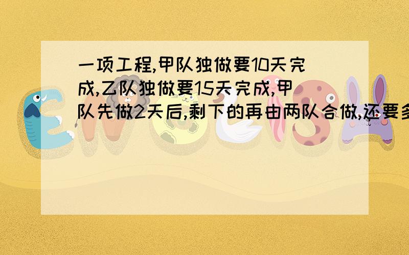 一项工程,甲队独做要10天完成,乙队独做要15天完成,甲队先做2天后,剩下的再由两队合做,还要多少天可以完成任务?