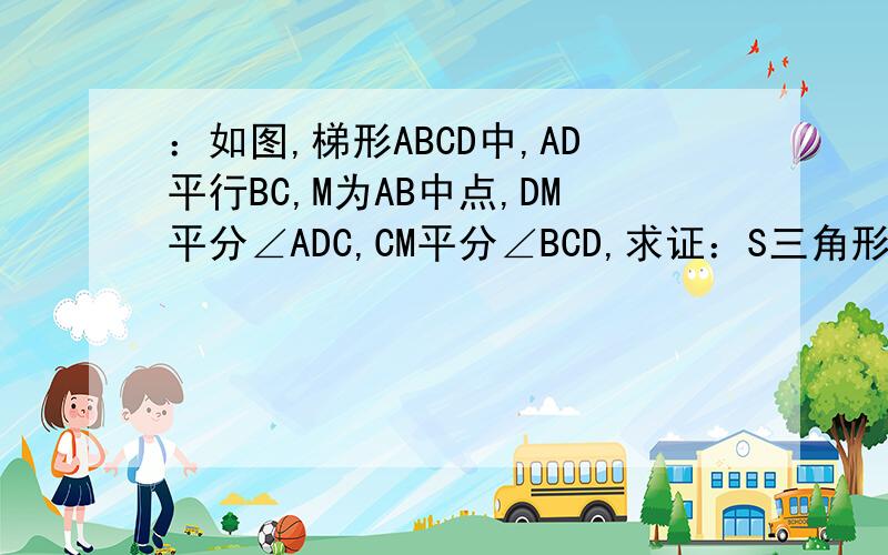 ：如图,梯形ABCD中,AD平行BC,M为AB中点,DM平分∠ADC,CM平分∠BCD,求证：S三角形=2分之1S梯形A