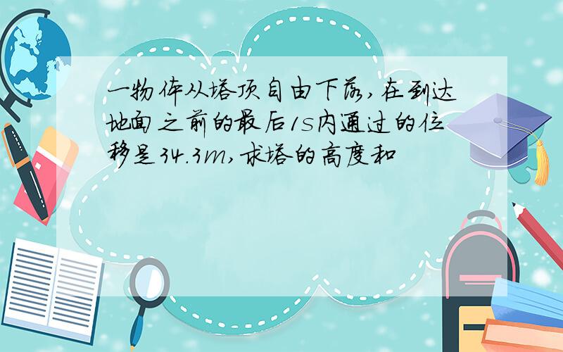 一物体从塔顶自由下落,在到达地面之前的最后1s内通过的位移是34.3m,求塔的高度和