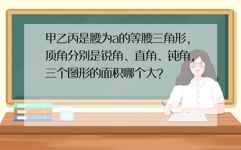 甲乙丙是腰为a的等腰三角形,顶角分别是锐角、直角、钝角,三个图形的面积哪个大?