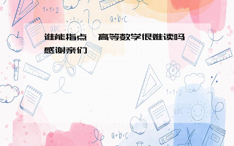 谁能指点,高等数学很难读吗,感谢亲们