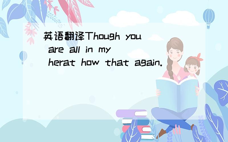 英语翻译Though you are all in my herat how that again.