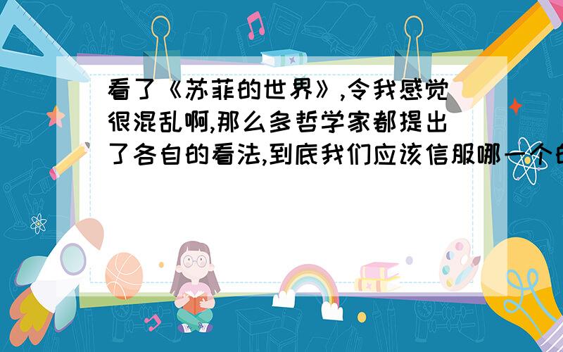 看了《苏菲的世界》,令我感觉很混乱啊,那么多哲学家都提出了各自的看法,到底我们应该信服哪一个的观点