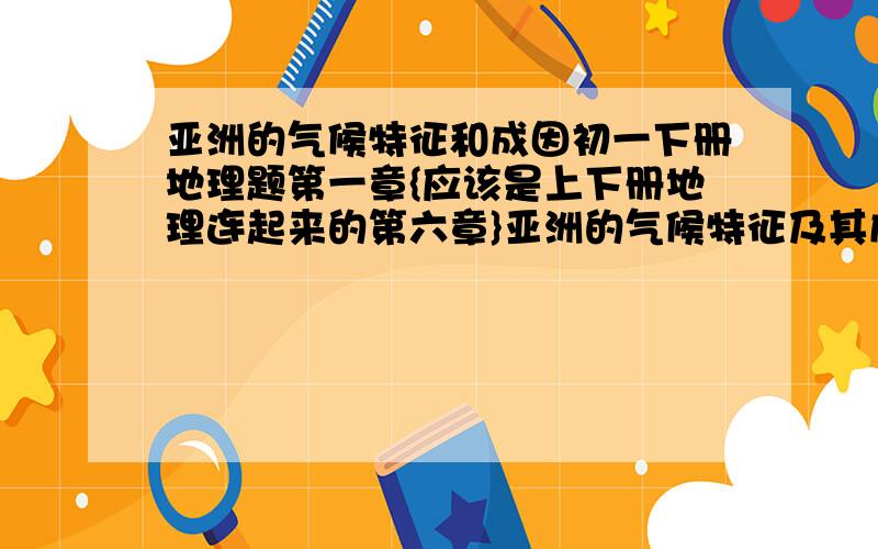 亚洲的气候特征和成因初一下册地理题第一章{应该是上下册地理连起来的第六章}亚洲的气候特征及其成因是?