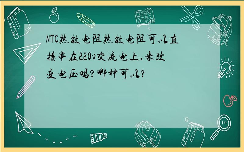 NTC热敏电阻热敏电阻可以直接串在220v交流电上,来改变电压吗?哪种可以?