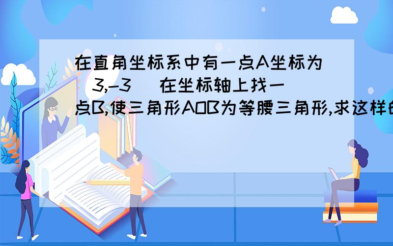 在直角坐标系中有一点A坐标为（3,-3） 在坐标轴上找一点B,使三角形AOB为等腰三角形,求这样的B点有几个