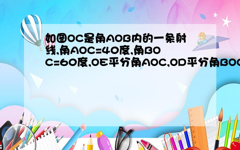 如图OC是角AOB内的一条射线,角AOC=40度,角BOC=60度,OE平分角AOC,OD平分角BOC