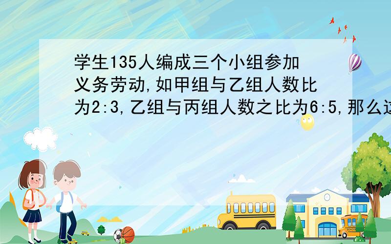 学生135人编成三个小组参加义务劳动,如甲组与乙组人数比为2:3,乙组与丙组人数之比为6:5,那么这三个小组各有多少人?