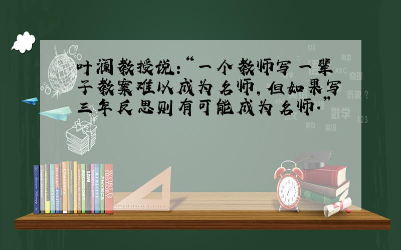 叶澜教授说:“一个教师写一辈子教案难以成为名师,但如果写三年反思则有可能成为名师.”